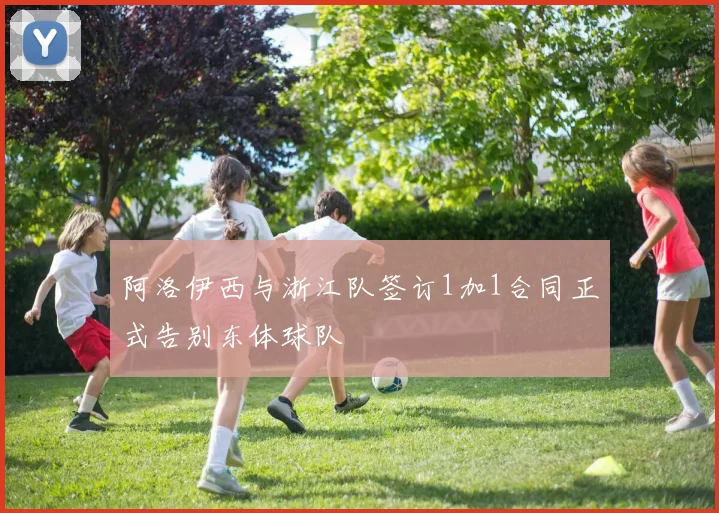 阿洛伊西与浙江队签订1加1合同正式告别东体球队