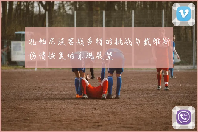 孔帕尼谈客战多特的挑战与戴维斯伤情恢复的乐观展望