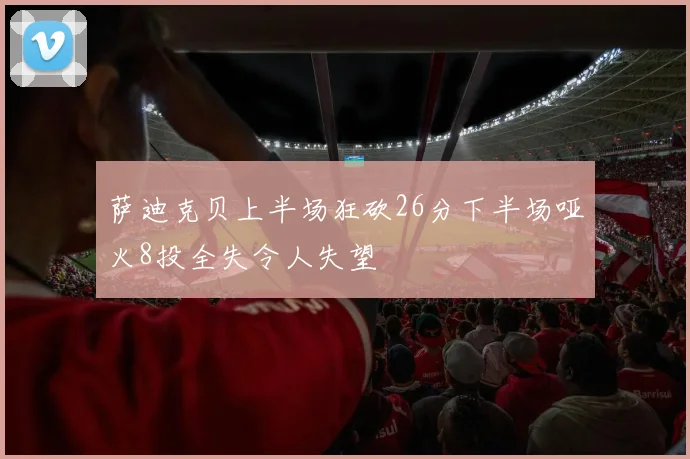 萨迪克贝上半场狂砍26分下半场哑火8投全失令人失望