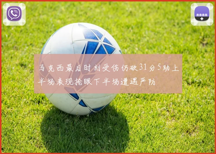 马克西最后时刻受伤仍砍31分5助上半场表现抢眼下半场遭遇严防