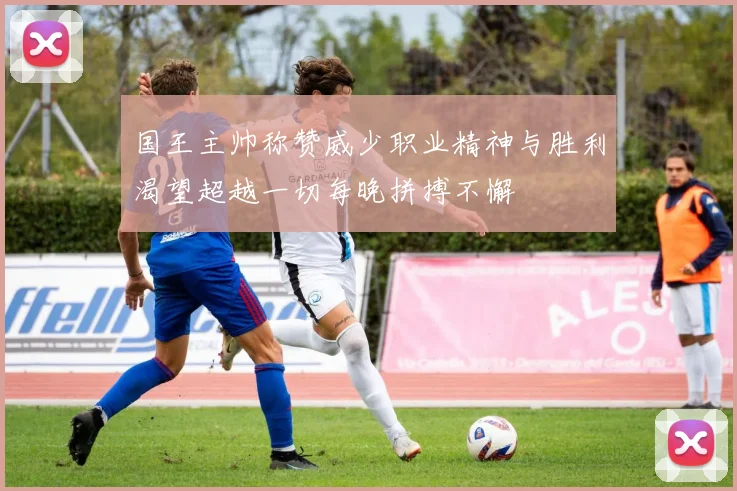 国王主帅称赞威少职业精神与胜利渴望超越一切每晚拼搏不懈