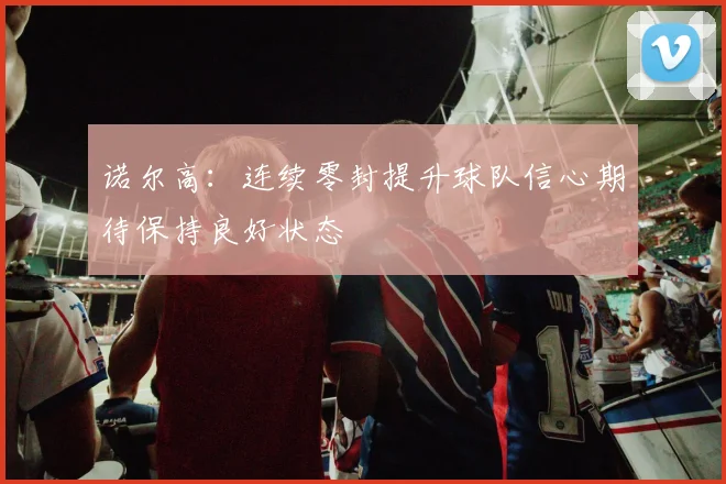 诺尔高：连续零封提升球队信心期待保持良好状态