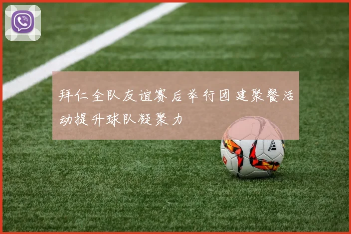 拜仁全队友谊赛后举行团建聚餐活动提升球队凝聚力
