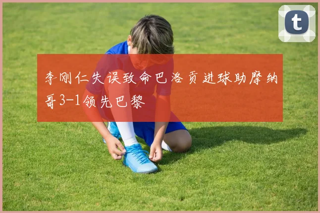 李刚仁失误致命巴洛贡进球助摩纳哥3-1领先巴黎