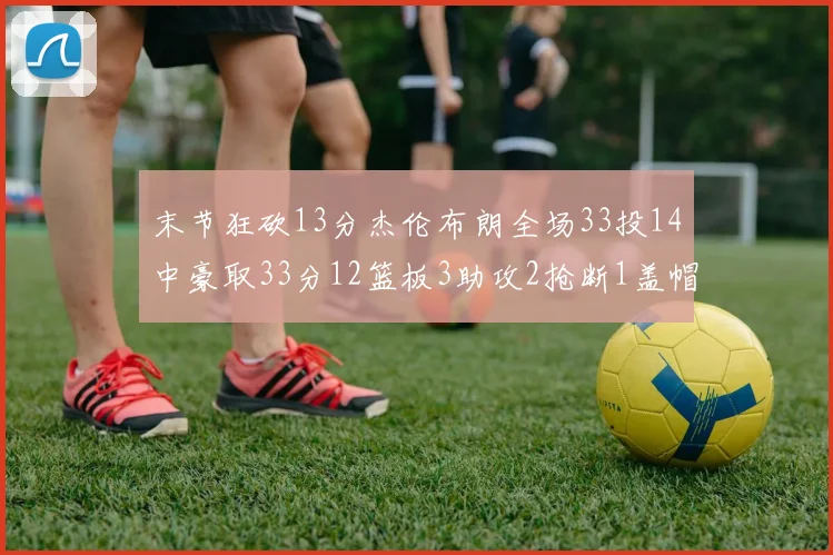 末节狂砍13分杰伦布朗全场33投14中豪取33分12篮板3助攻2抢断1盖帽