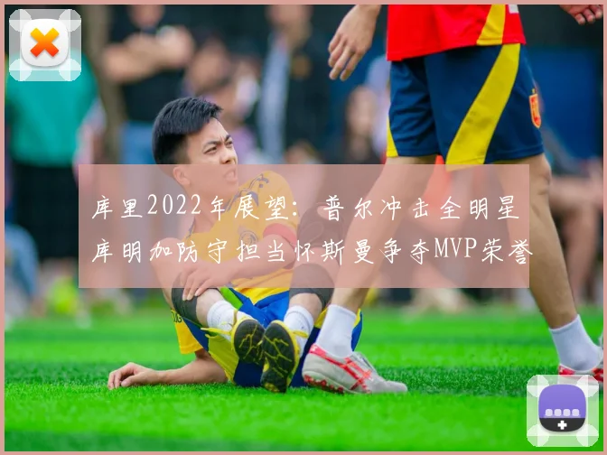 库里2022年展望：普尔冲击全明星库明加防守担当怀斯曼争夺MVP荣誉