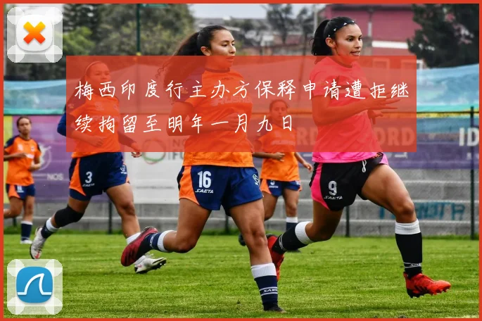 梅西印度行主办方保释申请遭拒继续拘留至明年一月九日