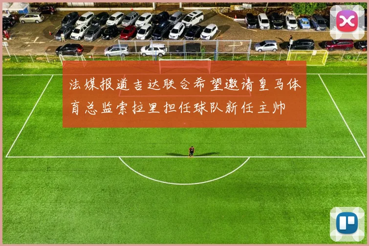 法媒报道吉达联合希望邀请皇马体育总监索拉里担任球队新任主帅
