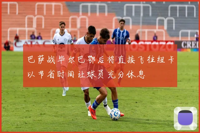 巴萨战毕尔巴鄂后将直接飞往纽卡以节省时间让球员充分休息