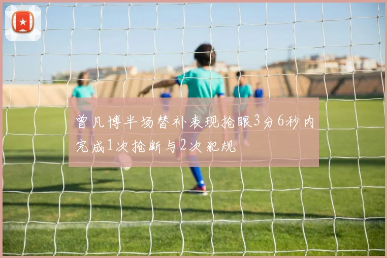 曾凡博半场替补表现抢眼3分6秒内完成1次抢断与2次犯规