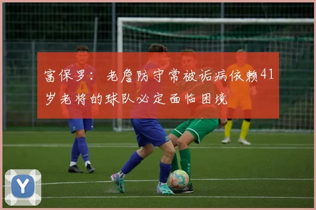 富保罗：老詹防守常被诟病依赖41岁老将的球队必定面临困境