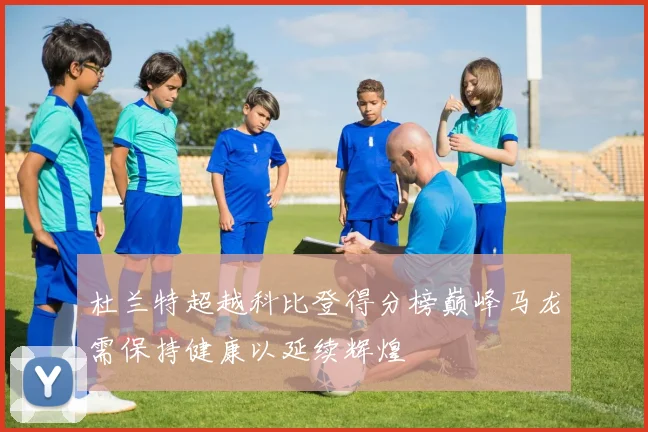 杜兰特超越科比登得分榜巅峰马龙需保持健康以延续辉煌