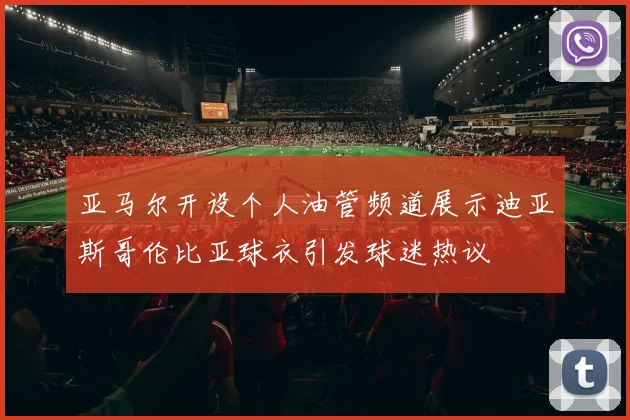 亚马尔开设个人油管频道展示迪亚斯哥伦比亚球衣引发球迷热议