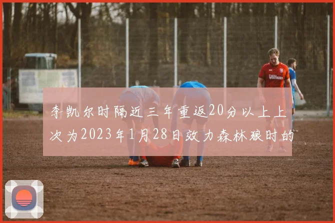 李凯尔时隔近三年重返20分以上上次为2023年1月28日效力森林狼时的精彩表现