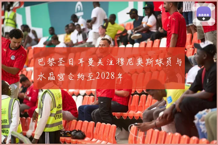 巴黎圣日耳曼关注穆尼奥斯球员与水晶宫合约至2028年