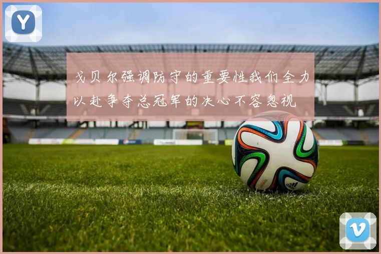 戈贝尔强调防守的重要性我们全力以赴争夺总冠军的决心不容忽视
