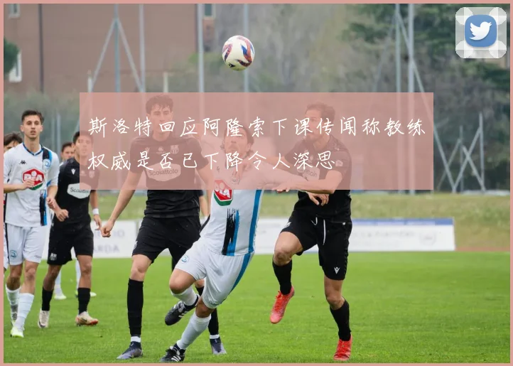 斯洛特回应阿隆索下课传闻称教练权威是否已下降令人深思