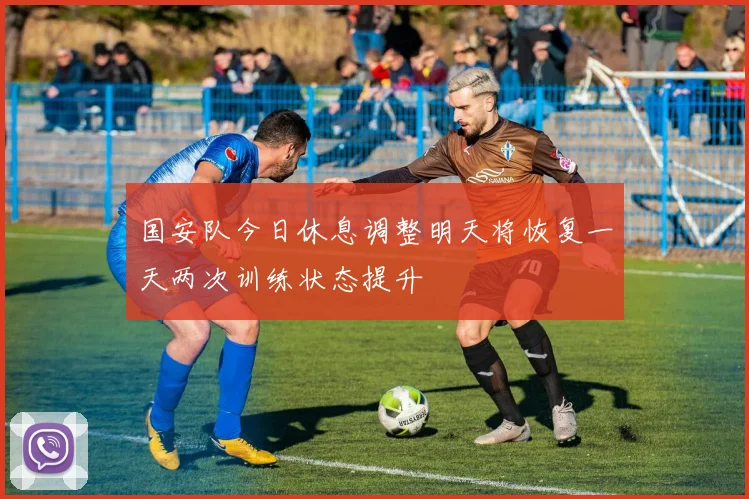 国安队今日休息调整明天将恢复一天两次训练状态提升