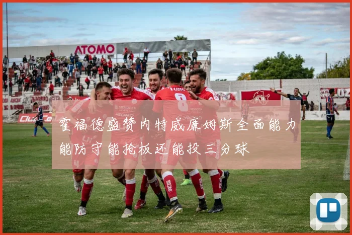 霍福德盛赞内特威廉姆斯全面能力能防守能抢板还能投三分球