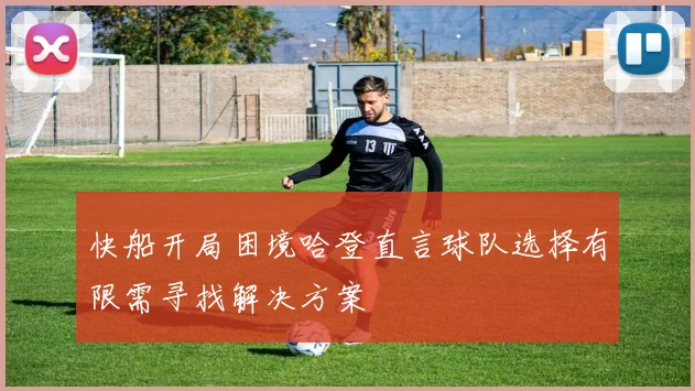 快船开局困境哈登直言球队选择有限需寻找解决方案