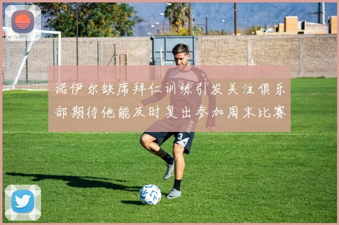 诺伊尔缺席拜仁训练引发关注俱乐部期待他能及时复出参加周末比赛