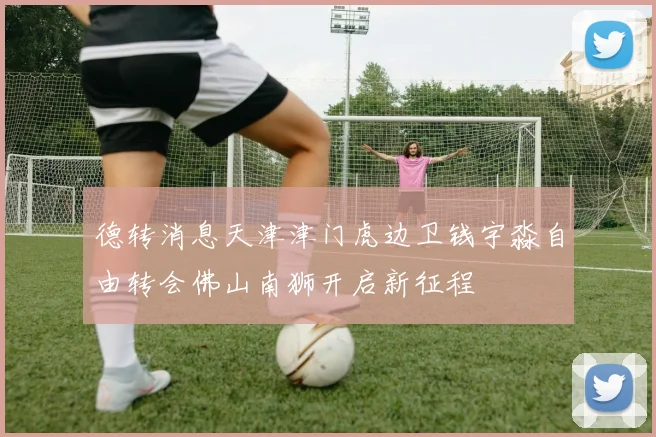 德转消息天津津门虎边卫钱宇淼自由转会佛山南狮开启新征程