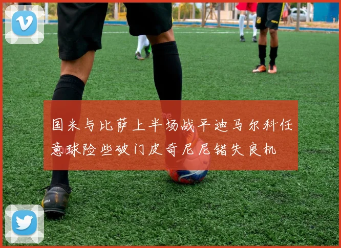 国米与比萨上半场战平迪马尔科任意球险些破门皮奇尼尼错失良机