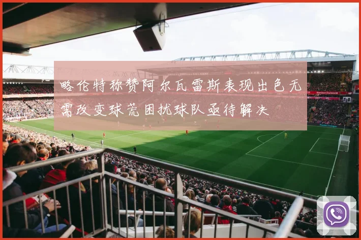 略伦特称赞阿尔瓦雷斯表现出色无需改变球荒困扰球队亟待解决