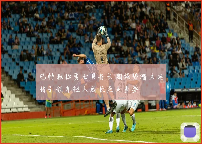 巴特勒称勇士具备长期强势潜力老将引领年轻人成长至关重要