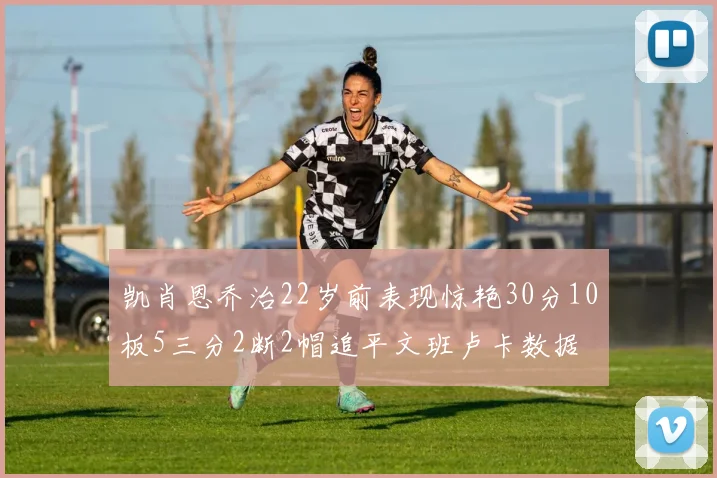 凯肖恩乔治22岁前表现惊艳30分10板5三分2断2帽追平文班卢卡数据