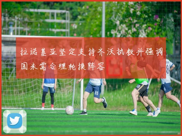 拉诺基亚坚定支持齐沃执教并强调国米需合理轮换阵容