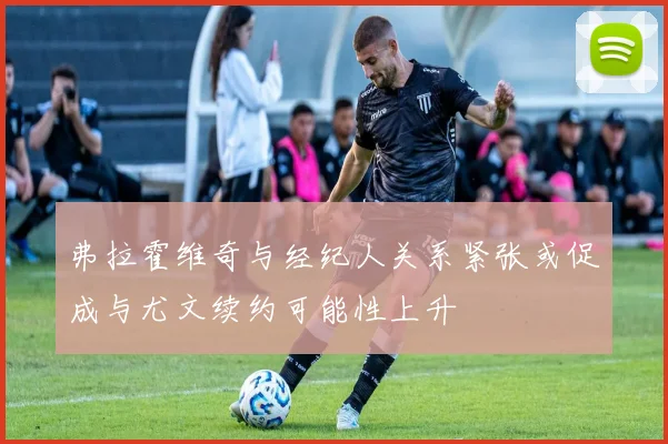 弗拉霍维奇与经纪人关系紧张或促成与尤文续约可能性上升