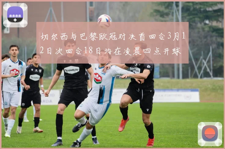 切尔西与巴黎欧冠对决首回合3月12日次回合18日均在凌晨四点开球