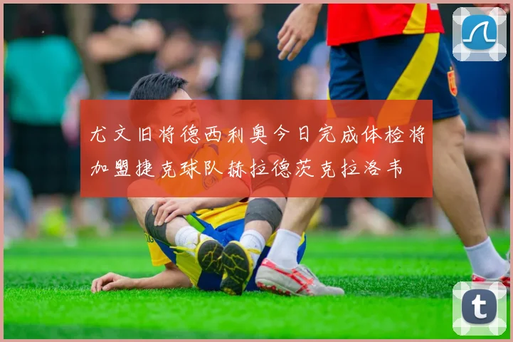 尤文旧将德西利奥今日完成体检将加盟捷克球队赫拉德茨克拉洛韦