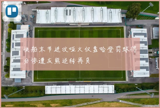 快船末节进攻哑火仅靠哈登罚球得分惨遭灰熊逆转再负