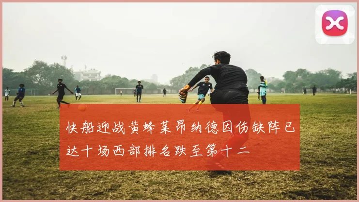 快船迎战黄蜂莱昂纳德因伤缺阵已达十场西部排名跌至第十二