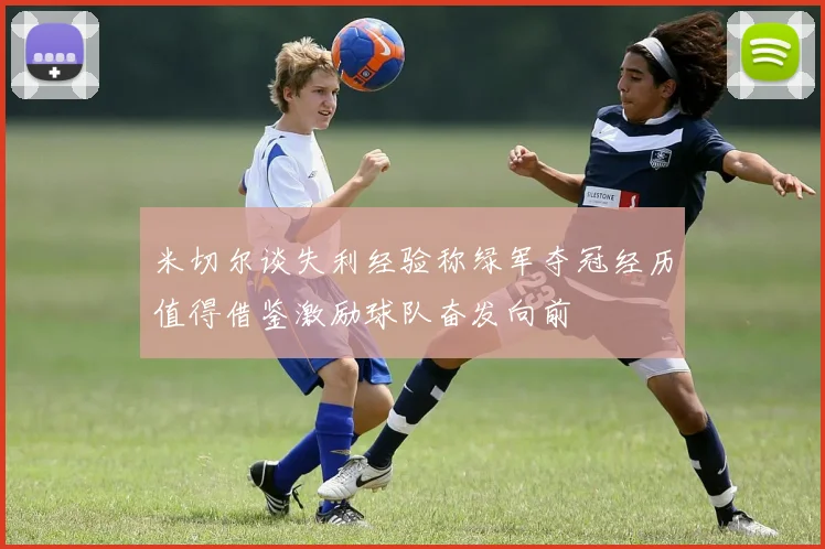 米切尔谈失利经验称绿军夺冠经历值得借鉴激励球队奋发向前